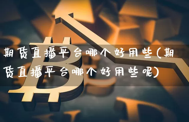 期货直播平台哪个好用些(期货直播平台哪个好用些呢)_https://www.jianghaiboli.com_黄金期货_第1张