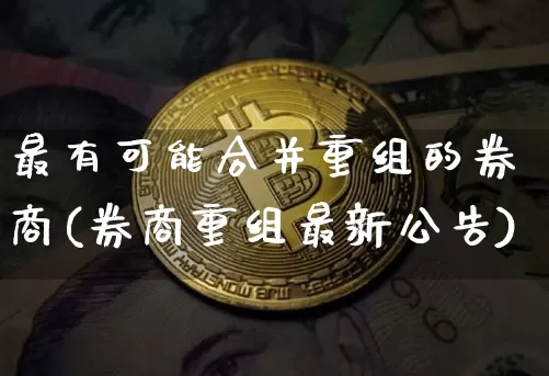 最有可能合并重组的券商(券商重组最新公告)_https://www.jianghaiboli.com_期货_第1张