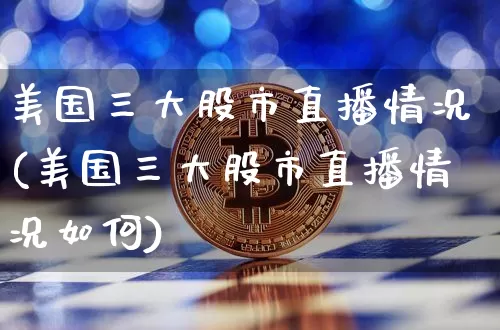 美国三大股市直播情况(美国三大股市直播情况如何)_https://www.jianghaiboli.com_期货_第1张