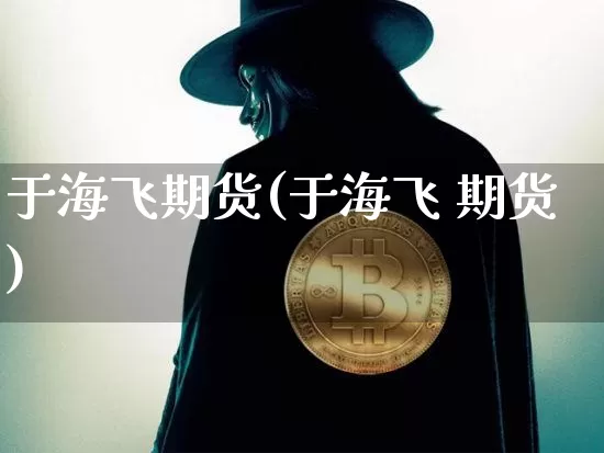 于海飞期货(于海飞 期货)_https://www.jianghaiboli.com_外盘期货_第1张
