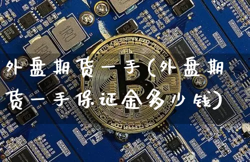 外盘期货一手(外盘期货一手保证金多少钱)_https://www.jianghaiboli.com_黄金期货_第1张