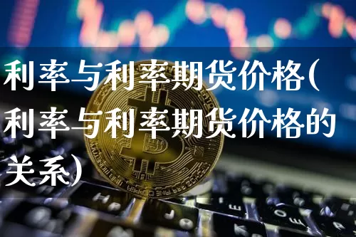 利率与利率期货价格(利率与利率期货价格的关系)_https://www.jianghaiboli.com_外盘期货_第1张