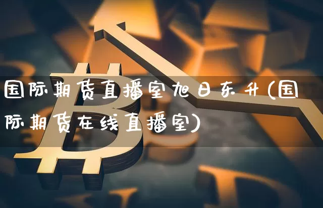 国际期货直播室旭日东升(国际期货在线直播室)_https://www.jianghaiboli.com_黄金期货_第1张