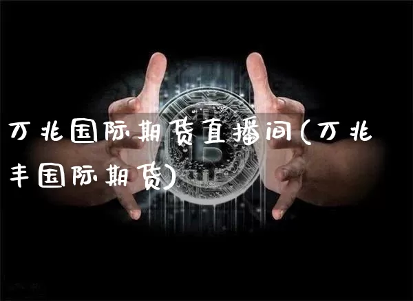 万兆国际期货直播间(万兆丰国际期货)_https://www.jianghaiboli.com_期货_第1张