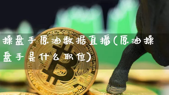 操盘手原油数据直播(原油操盘手是什么职位)_https://www.jianghaiboli.com_期货_第1张