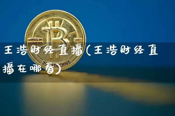 王浩财经直播(王浩财经直播在哪看)_https://www.jianghaiboli.com_黄金期货_第1张