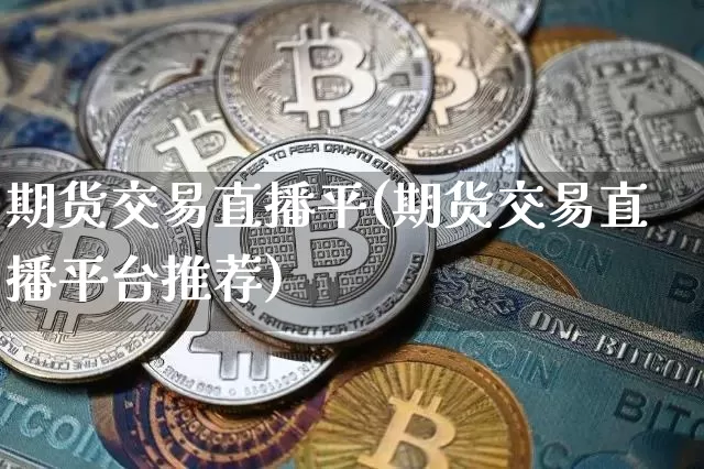 期货交易直播平(期货交易直播平台推荐)_https://www.jianghaiboli.com_外盘期货_第1张