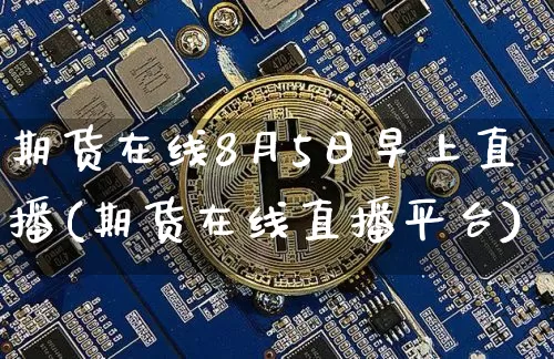 期货在线8月5日早上直播(期货在线直播平台)_https://www.jianghaiboli.com_黄金期货_第1张