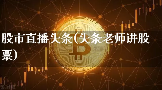 股市直播头条(头条老师讲股票)_https://www.jianghaiboli.com_外盘期货_第1张