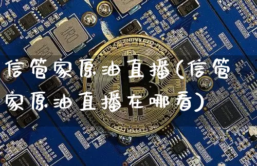 信管家原油直播(信管家原油直播在哪看)_https://www.jianghaiboli.com_外盘期货_第1张