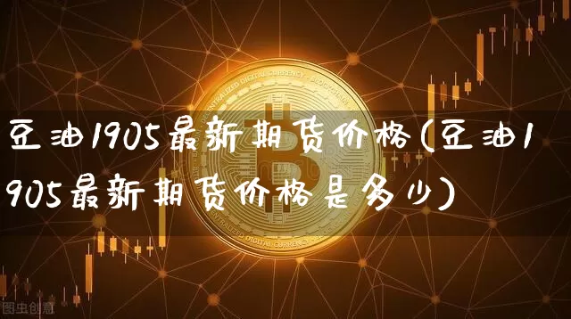豆油1905最新期货价格(豆油1905最新期货价格是多少)_https://www.jianghaiboli.com_黄金期货_第1张