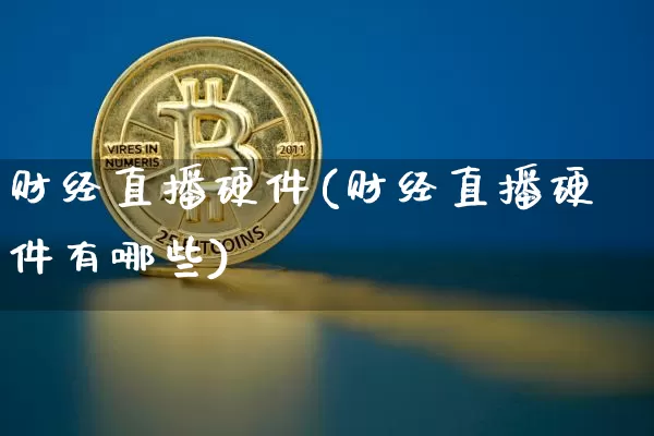 财经直播硬件(财经直播硬件有哪些)_https://www.jianghaiboli.com_黄金期货_第1张