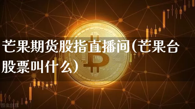 芒果期货股指直播间(芒果台股票叫什么)_https://www.jianghaiboli.com_原油期货_第1张