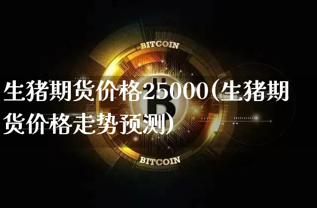 生猪期货价格25000(生猪期货价格走势预测)_https://www.jianghaiboli.com_原油期货_第1张