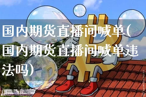 国内期货直播间喊单(国内期货直播间喊单违法吗)_https://www.jianghaiboli.com_黄金期货_第1张