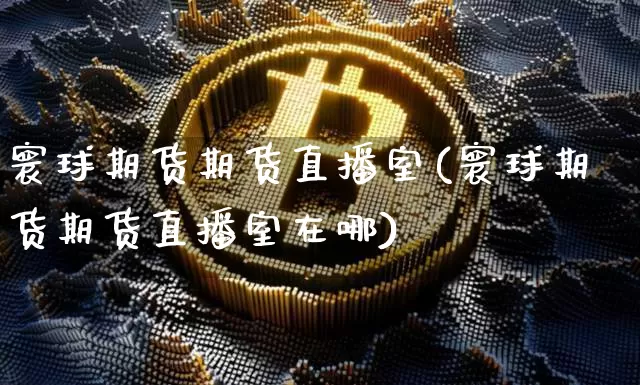 寰球期货期货直播室(寰球期货期货直播室在哪)_https://www.jianghaiboli.com_期货_第1张
