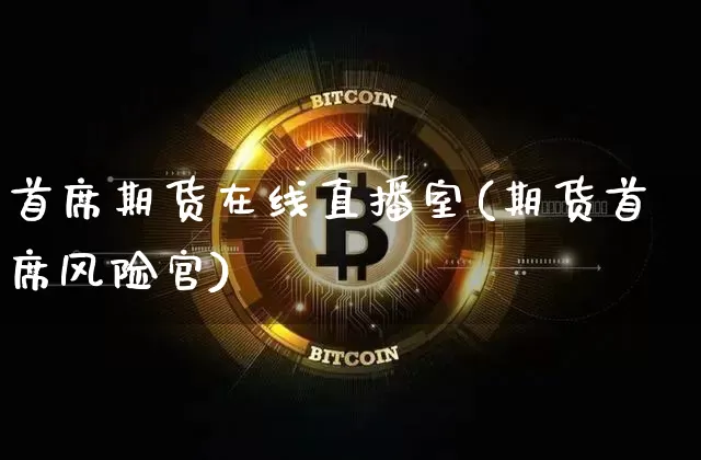 首席期货在线直播室(期货首席风险官)_https://www.jianghaiboli.com_黄金期货_第1张