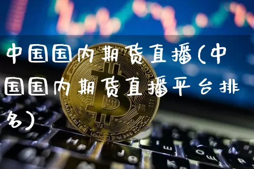 中国国内期货直播(中国国内期货直播平台排名)_https://www.jianghaiboli.com_恒指期货_第1张