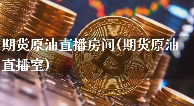 期货原油直播房间(期货原油直播室)_https://www.jianghaiboli.com_期货_第1张
