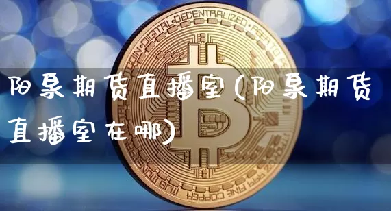阳泉期货直播室(阳泉期货直播室在哪)_https://www.jianghaiboli.com_期货_第1张