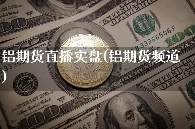 铝期货直播实盘(铝期货频道)_https://www.jianghaiboli.com_恒指期货_第1张