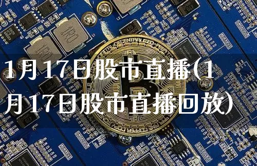 1月17日股市直播(1月17日股市直播回放)_https://www.jianghaiboli.com_外盘期货_第1张