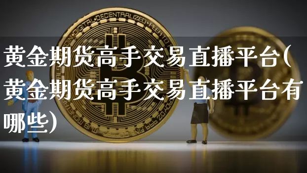 黄金期货高手交易直播平台(黄金期货高手交易直播平台有哪些)_https://www.jianghaiboli.com_期货_第1张