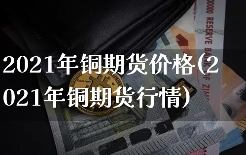 2021年铜期货价格(2021年铜期货行情)_https://www.jianghaiboli.com_黄金期货_第1张