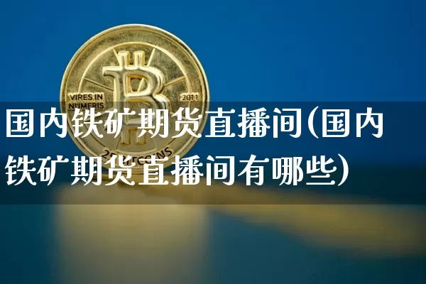 国内铁矿期货直播间(国内铁矿期货直播间有哪些)_https://www.jianghaiboli.com_期货_第1张