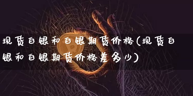 现货白银和白银期货价格(现货白银和白银期货价格差多少)_https://www.jianghaiboli.com_外盘期货_第1张