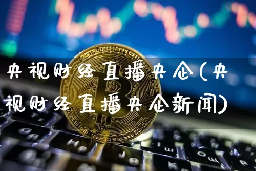 央视财经直播央企(央视财经直播央企新闻)_https://www.jianghaiboli.com_外盘期货_第1张