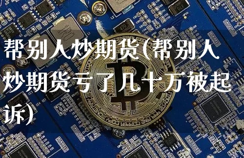 帮别人炒期货(帮别人炒期货亏了几十万被起诉)_https://www.jianghaiboli.com_恒指期货_第1张