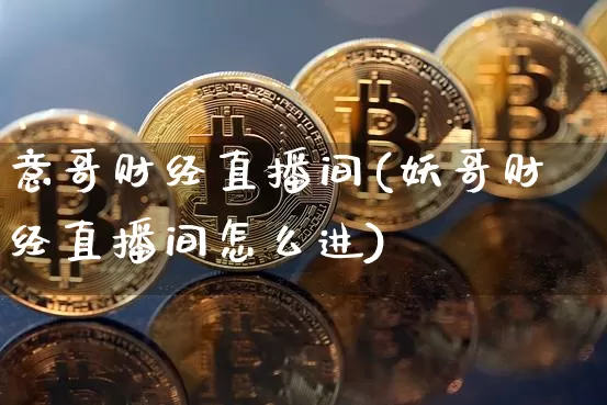意哥财经直播间(妖哥财经直播间怎么进)_https://www.jianghaiboli.com_外盘期货_第1张