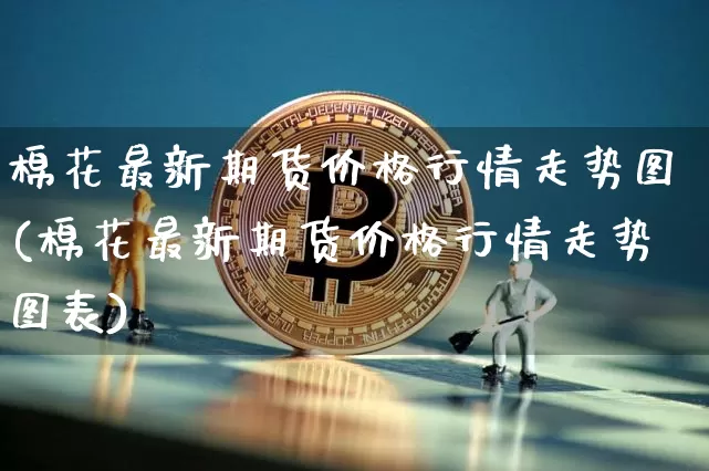 棉花最新期货价格行情走势图(棉花最新期货价格行情走势图表)_https://www.jianghaiboli.com_外盘期货_第1张