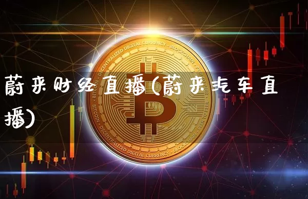 蔚来财经直播(蔚来汽车直播)_https://www.jianghaiboli.com_外盘期货_第1张