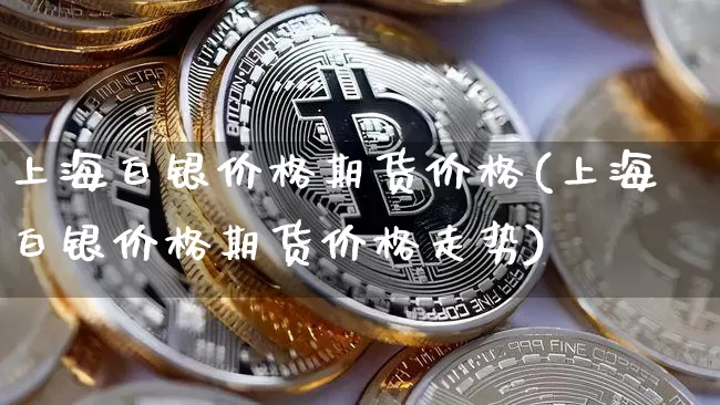 上海白银价格期货价格(上海白银价格期货价格走势)_https://www.jianghaiboli.com_原油期货_第1张