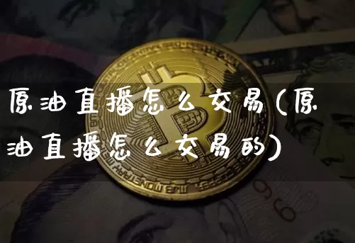 原油直播怎么交易(原油直播怎么交易的)_https://www.jianghaiboli.com_外盘期货_第1张