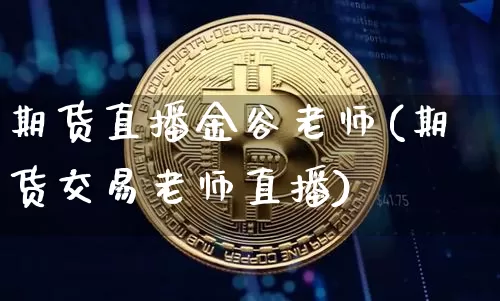 期货直播金谷老师(期货交易老师直播)_https://www.jianghaiboli.com_外盘期货_第1张