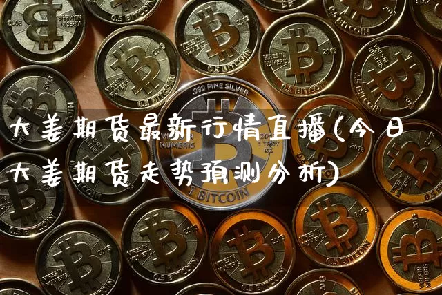 大姜期货最新行情直播(今日大姜期货走势预测分析)_https://www.jianghaiboli.com_期货_第1张