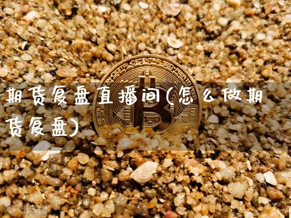 期货复盘直播间(怎么做期货复盘)_https://www.jianghaiboli.com_恒指期货_第1张