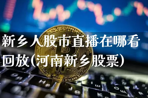 新乡人股市直播在哪看回放(河南新乡股票)_https://www.jianghaiboli.com_黄金期货_第1张