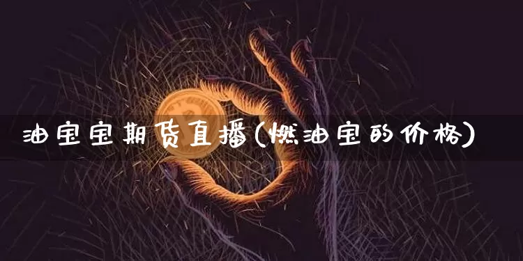 油宝宝期货直播(燃油宝的价格)_https://www.jianghaiboli.com_期货_第1张