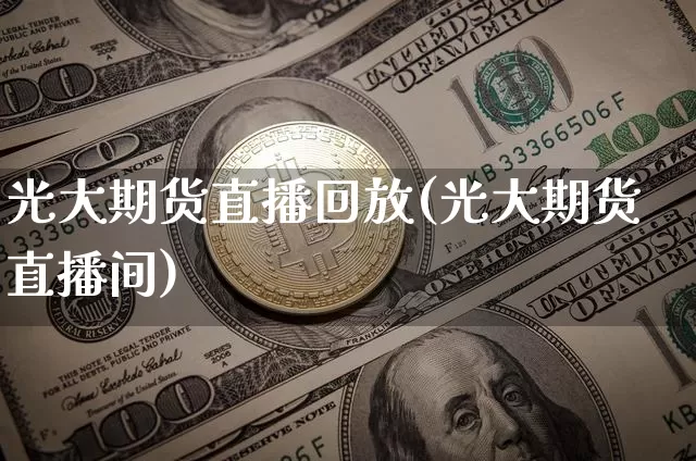 光大期货直播回放(光大期货直播间)_https://www.jianghaiboli.com_期货_第1张