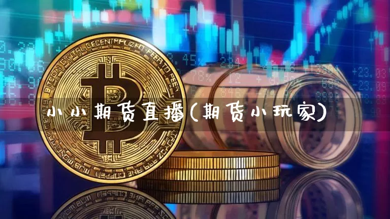 小小期货直播(期货小玩家)_https://www.jianghaiboli.com_原油期货_第1张