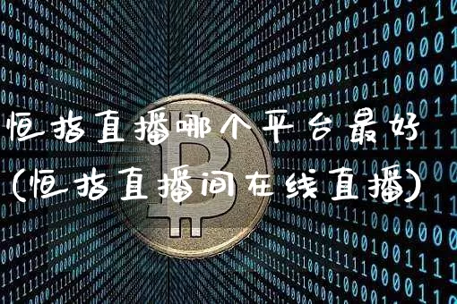 恒指直播哪个平台最好(恒指直播间在线直播)_https://www.jianghaiboli.com_外盘期货_第1张