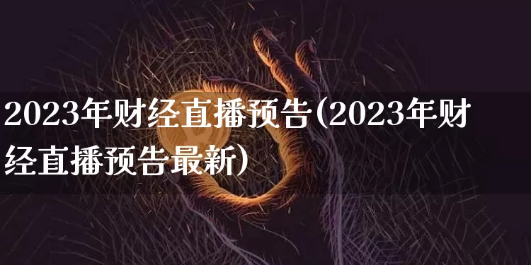 2023年财经直播预告(2023年财经直播预告最新)_https://www.jianghaiboli.com_恒指期货_第1张
