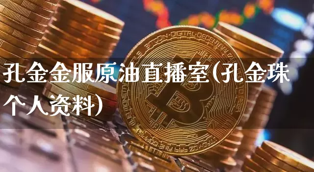孔金金服原油直播室(孔金珠个人资料)_https://www.jianghaiboli.com_期货_第1张