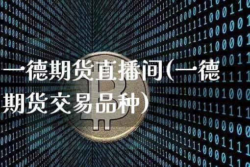 一德期货直播间(一德期货交易品种)_https://www.jianghaiboli.com_原油期货_第1张