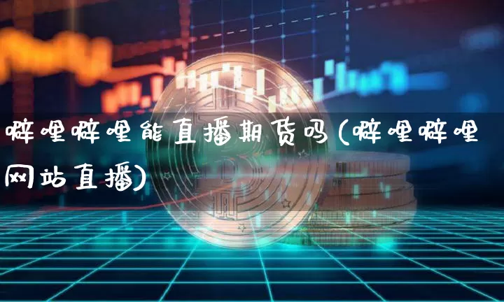 噼哩噼哩能直播期货吗(噼哩噼哩网站直播)_https://www.jianghaiboli.com_外盘期货_第1张