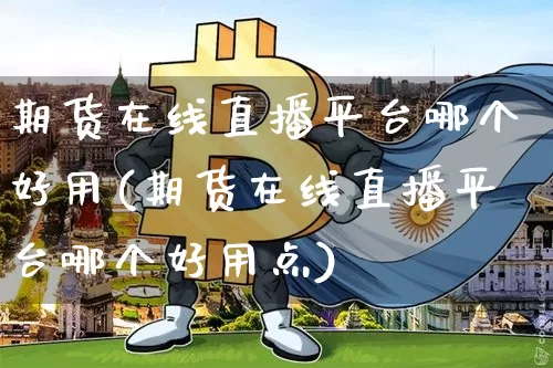 期货在线直播平台哪个好用(期货在线直播平台哪个好用点)_https://www.jianghaiboli.com_黄金期货_第1张